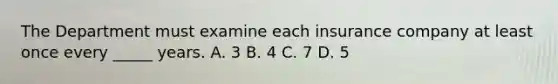 The Department must examine each insurance company at least once every _____ years. A. 3 B. 4 C. 7 D. 5