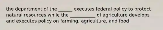 the department of the ______ executes federal policy to protect natural resources while the ___________ of agriculture develops and executes policy on farming, agriculture, and food