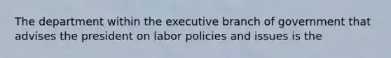 The department within the executive branch of government that advises the president on labor policies and issues is the