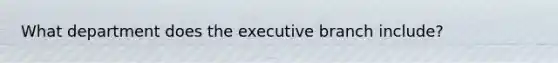 What department does the executive branch include?