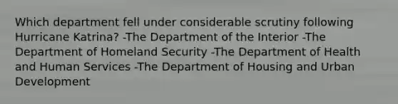 Which department fell under considerable scrutiny following Hurricane Katrina? -The Department of the Interior -The Department of Homeland Security -The Department of Health and Human Services -The Department of Housing and Urban Development