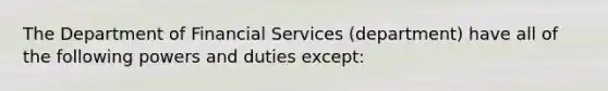 The Department of Financial Services (department) have all of the following powers and duties except: