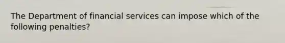 The Department of financial services can impose which of the following penalties?