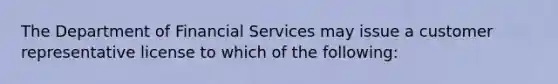 The Department of Financial Services may issue a customer representative license to which of the following: