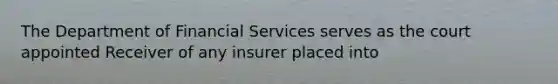 The Department of Financial Services serves as the court appointed Receiver of any insurer placed into