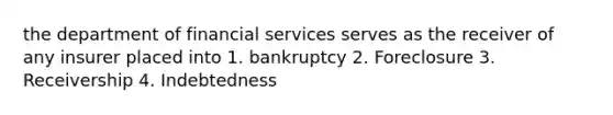 the department of financial services serves as the receiver of any insurer placed into 1. bankruptcy 2. Foreclosure 3. Receivership 4. Indebtedness