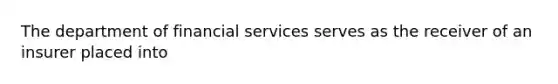 The department of financial services serves as the receiver of an insurer placed into