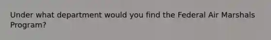 Under what department would you find the Federal Air Marshals Program?