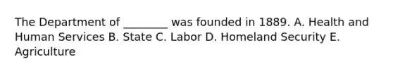 The Department of ________ was founded in 1889. A. Health and Human Services B. State C. Labor D. Homeland Security E. Agriculture