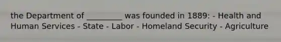 the Department of _________ was founded in 1889: - Health and Human Services - State - Labor - Homeland Security - Agriculture