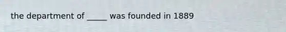 the department of _____ was founded in 1889