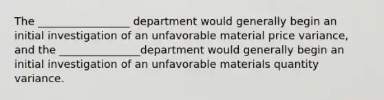 The _________________ department would generally begin an initial investigation of an unfavorable material price variance, and the _______________department would generally begin an initial investigation of an unfavorable materials quantity variance.