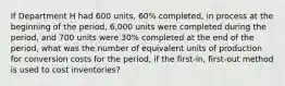 If Department H had 600 units, 60% completed, in process at the beginning of the period, 6,000 units were completed during the period, and 700 units were 30% completed at the end of the period, what was the number of equivalent units of production for conversion costs for the period, if the first-in, first-out method is used to cost inventories?