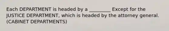 Each DEPARTMENT is headed by a _________ Except for the JUSTICE DEPARTMENT, which is headed by the attorney general. (CABINET DEPARTMENTS)