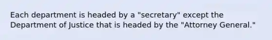 Each department is headed by a "secretary" except the Department of Justice that is headed by the "Attorney General."