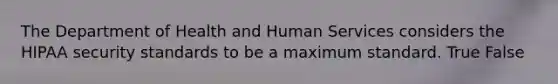 The Department of Health and Human Services considers the HIPAA security standards to be a maximum standard. True False