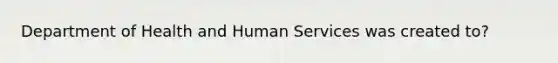 Department of Health and Human Services was created to?