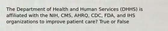 The Department of Health and Human Services (DHHS) is affiliated with the NIH, CMS, AHRQ, CDC, FDA, and IHS organizations to improve patient care? True or False