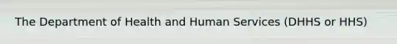 The Department of Health and Human Services (DHHS or HHS)