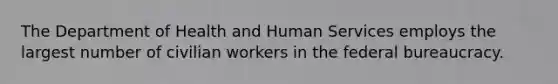 The Department of Health and Human Services employs the largest number of civilian workers in the federal bureaucracy.