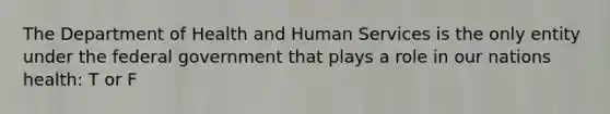 The Department of Health and Human Services is the only entity under the federal government that plays a role in our nations health: T or F