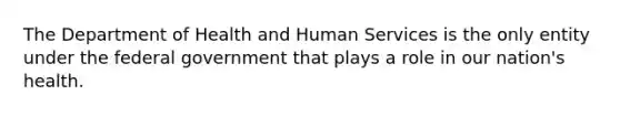 The Department of Health and Human Services is the only entity under the federal government that plays a role in our nation's health.