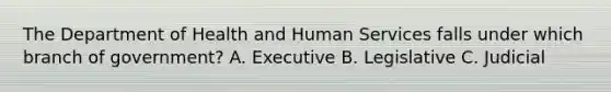 The Department of Health and Human Services falls under which branch of government? A. Executive B. Legislative C. Judicial