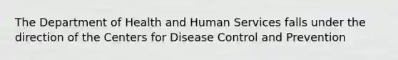 The Department of Health and Human Services falls under the direction of the Centers for Disease Control and Prevention