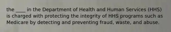 the ____ in the Department of Health and Human Services (HHS) is charged with protecting the integrity of HHS programs such as Medicare by detecting and preventing fraud, waste, and abuse.