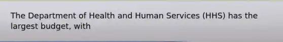 The Department of Health and Human Services (HHS) has the largest budget, with