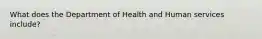 What does the Department of Health and Human services include?