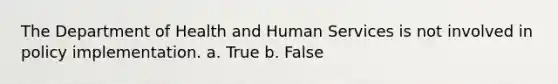 The Department of Health and Human Services is not involved in policy implementation. a. True b. False