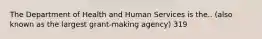 The Department of Health and Human Services is the.. (also known as the largest grant-making agency) 319