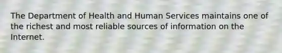 The Department of Health and Human Services maintains one of the richest and most reliable sources of information on the Internet.