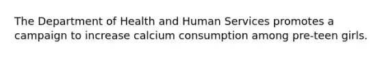 The Department of Health and Human Services promotes a campaign to increase calcium consumption among pre-teen girls.