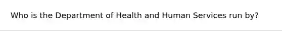 Who is the Department of Health and Human Services run by?