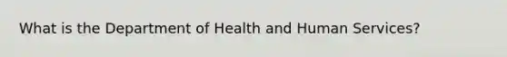 What is the Department of Health and Human Services?