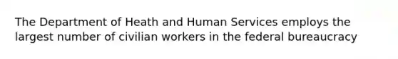 The Department of Heath and Human Services employs the largest number of civilian workers in the federal bureaucracy