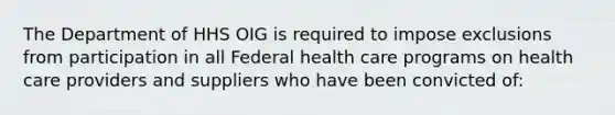 The Department of HHS OIG is required to impose exclusions from participation in all Federal health care programs on health care providers and suppliers who have been convicted of: