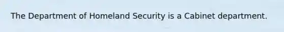 The Department of Homeland Security is a Cabinet department.