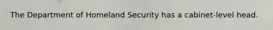 The Department of Homeland Security has a cabinet-level head.