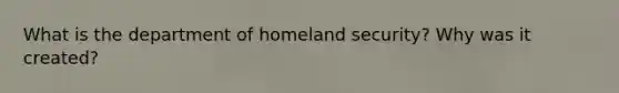 What is the department of homeland security? Why was it created?