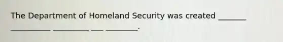 The Department of Homeland Security was created _______ __________ _________ ___ ________.