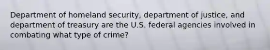 Department of homeland security, department of justice, and department of treasury are the U.S. federal agencies involved in combating what type of crime?