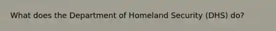 What does the Department of Homeland Security (DHS) do?