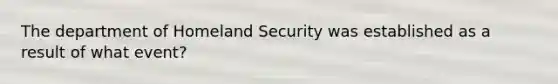 The department of Homeland Security was established as a result of what event?