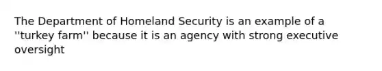 The Department of Homeland Security is an example of a ''turkey farm'' because it is an agency with strong executive oversight