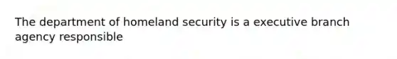 The department of homeland security is a executive branch agency responsible