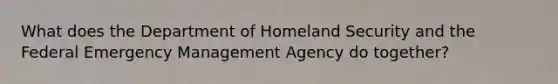 What does the Department of Homeland Security and the Federal Emergency Management Agency do together?