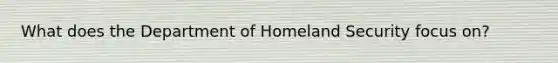 What does the Department of Homeland Security focus on?